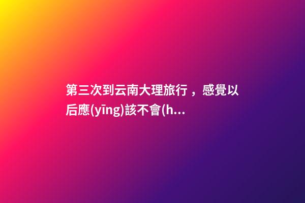 第三次到云南大理旅行，感覺以后應(yīng)該不會(huì)再來了